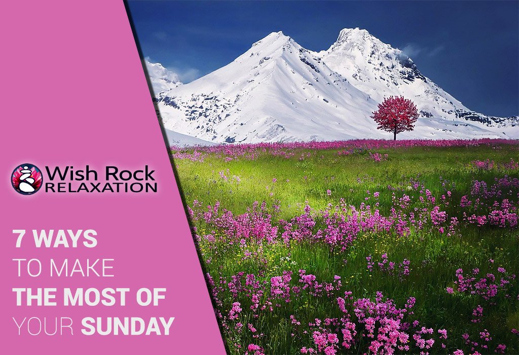 7 Ways to Make the Most of your Sunday - Wish Rock Relaxation